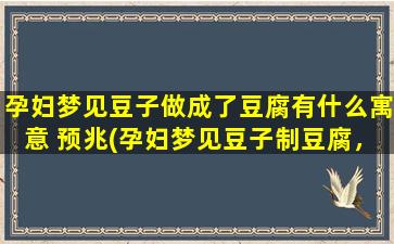 孕妇梦见豆子做成了豆腐有什么寓意 预兆(孕妇梦见豆子制豆腐，预示着什么？)